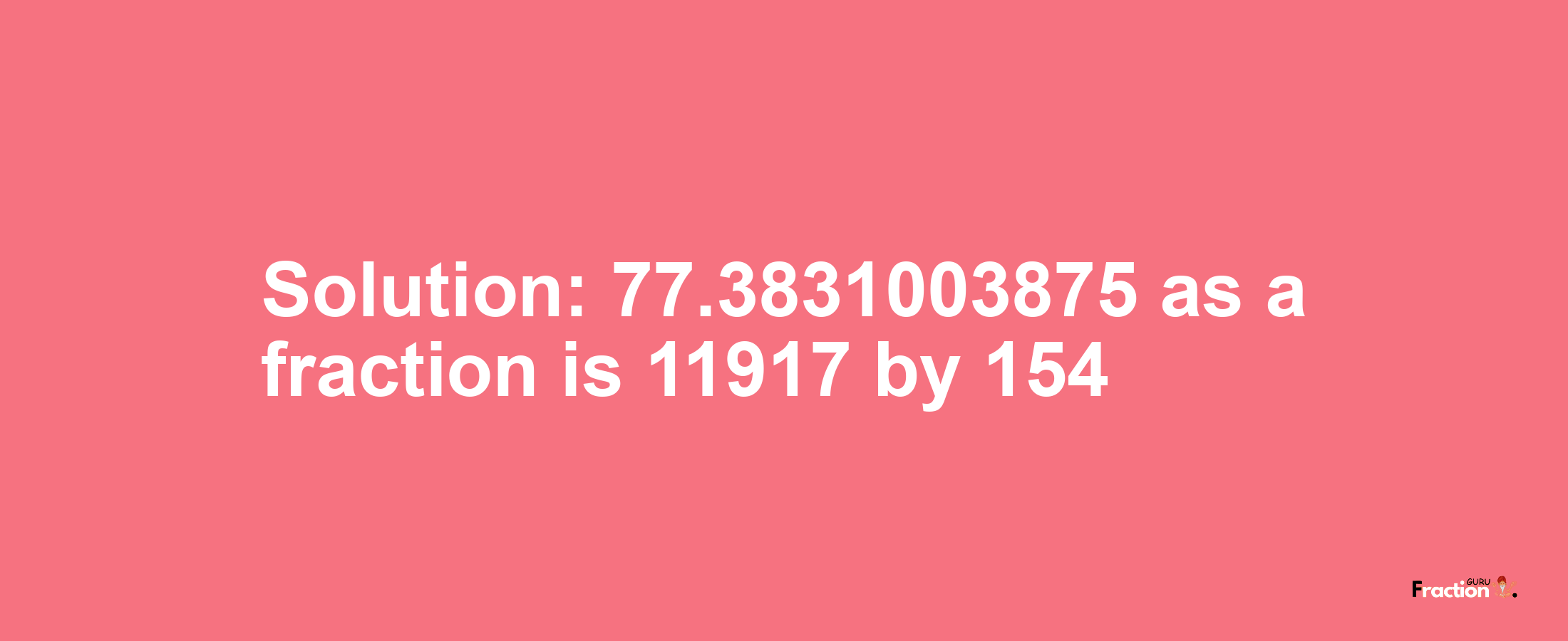 Solution:77.3831003875 as a fraction is 11917/154